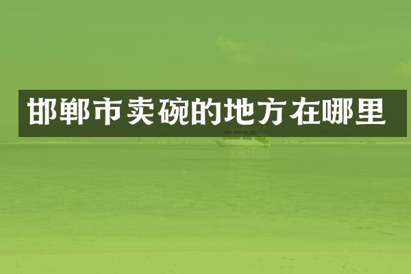 邯郸市卖碗的地方在哪里