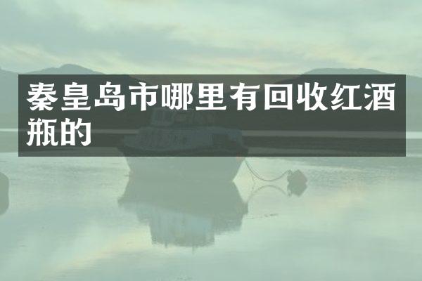 秦皇岛市哪里有回收红酒瓶的