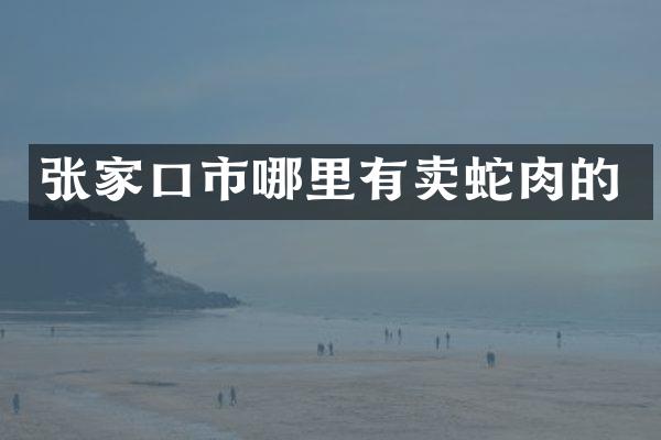 张家口市哪里有卖蛇肉的