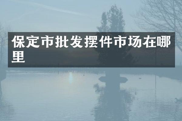 保定市批发摆件市场在哪里