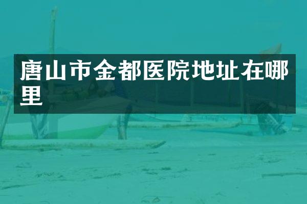 唐山市金都医院地址在哪里