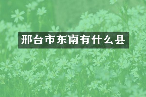 邢台市东南有什么县