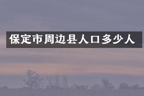 保定市周边县人口多少人