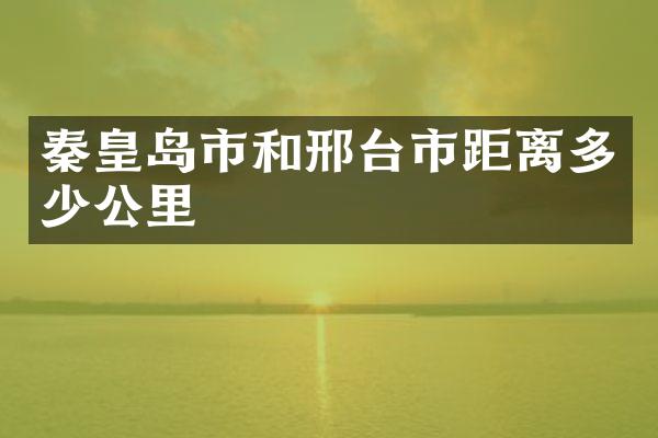 秦皇岛市和邢台市距离多少公里