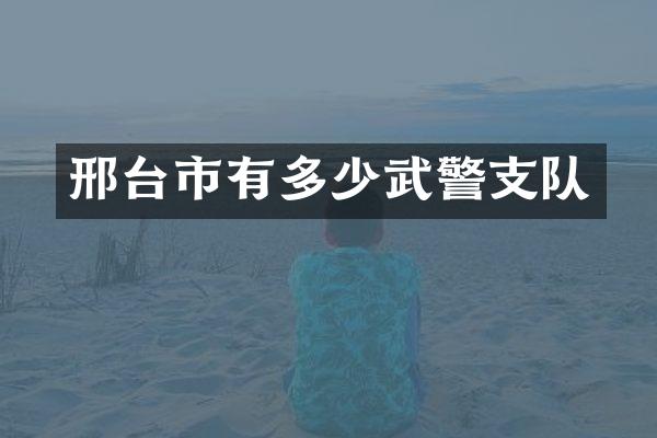 邢台市有多少武警支队