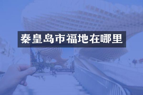 秦皇岛市福地在哪里