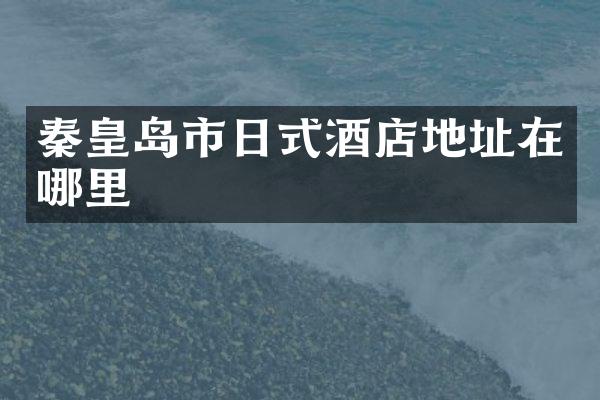 秦皇岛市日式酒店地址在哪里