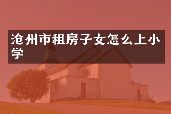 沧州市租房子女怎么上小学