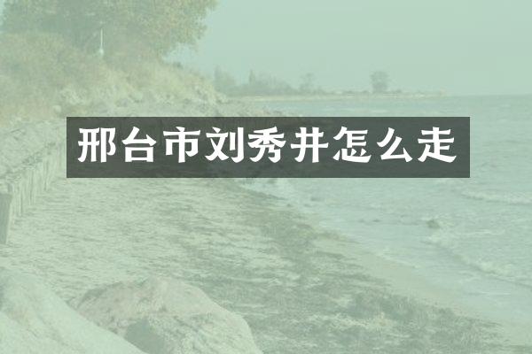 邢台市刘秀井怎么走