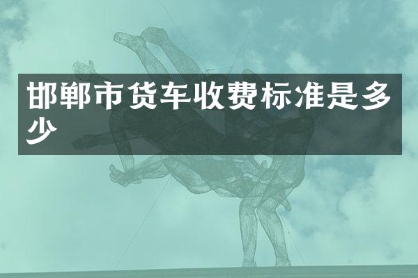 邯郸市货车收费标准是多少