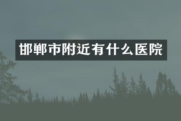 邯郸市附近有什么医院