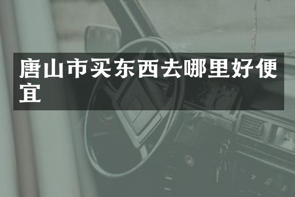 唐山市买东西去哪里好便宜
