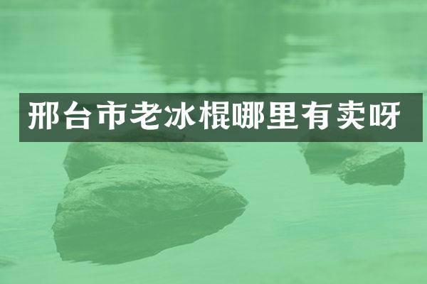 邢台市老冰棍哪里有卖呀