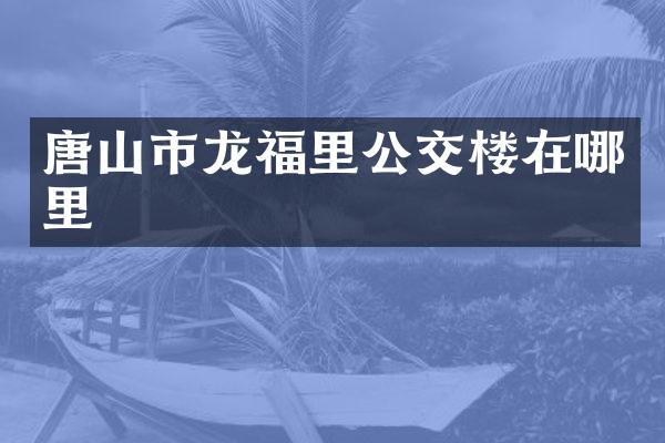 唐山市龙福里公交楼在哪里