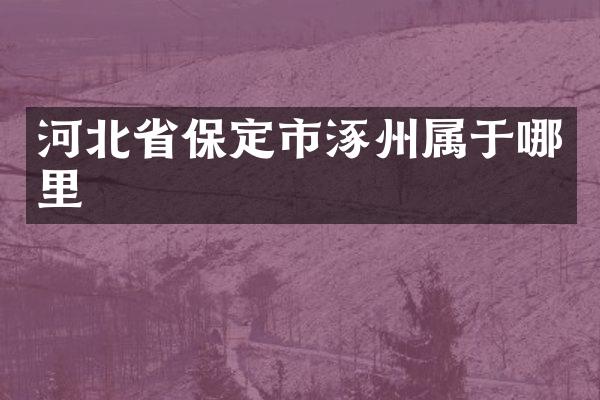 河北省保定市涿州属于哪里