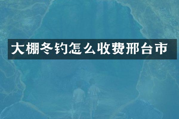 大棚冬钓怎么收费邢台市