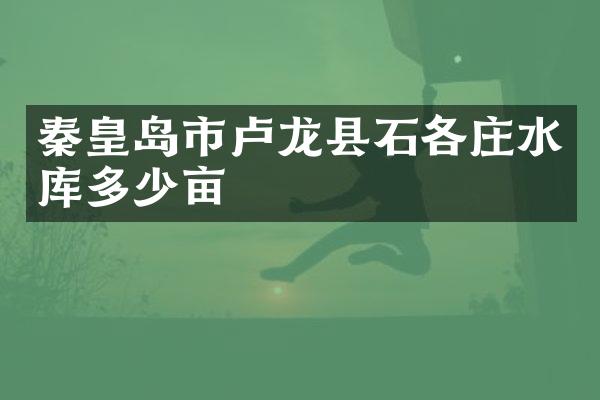 秦皇岛市卢龙县石各庄水库多少亩