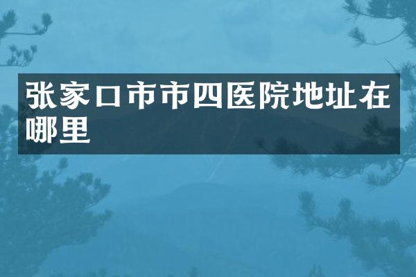 张家口市市四医院地址在哪里