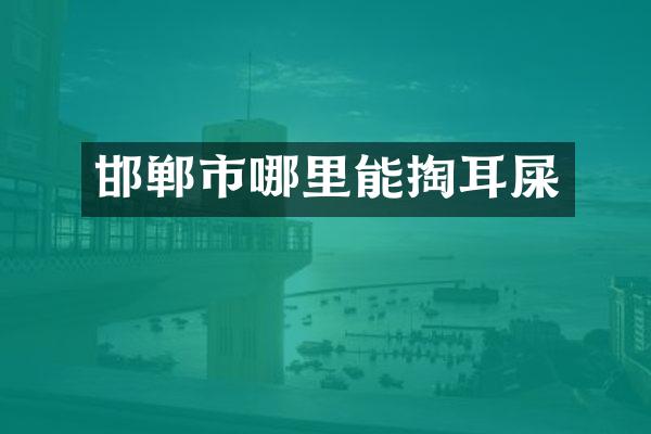邯郸市哪里能掏耳屎