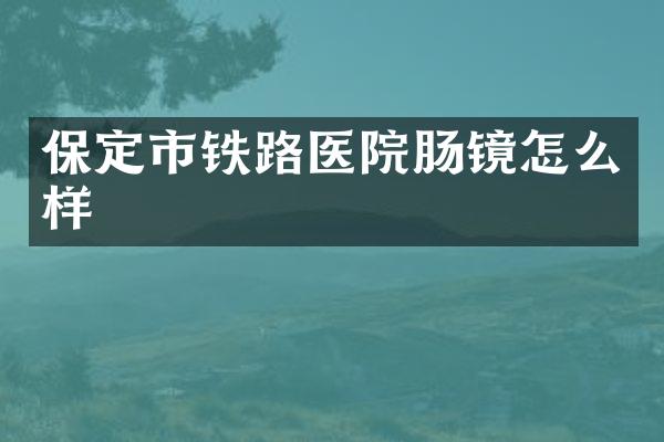 保定市铁路医院肠镜怎么样