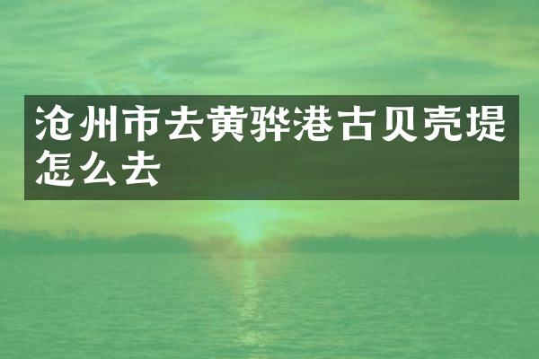 沧州市去黄骅港古贝壳堤怎么去
