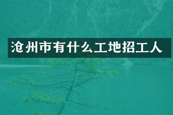 沧州市有什么工地招工人