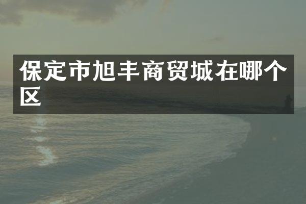 保定市旭丰商贸城在哪个区