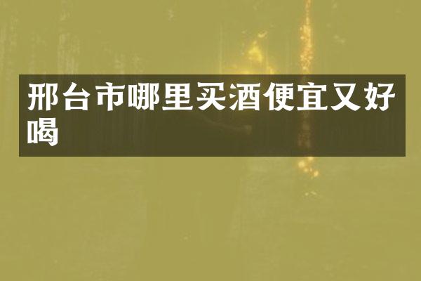 邢台市哪里买酒便宜又好喝