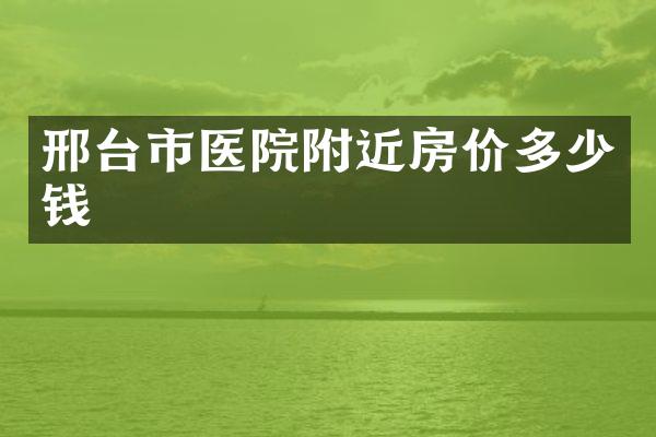 邢台市医院附近房价多少钱