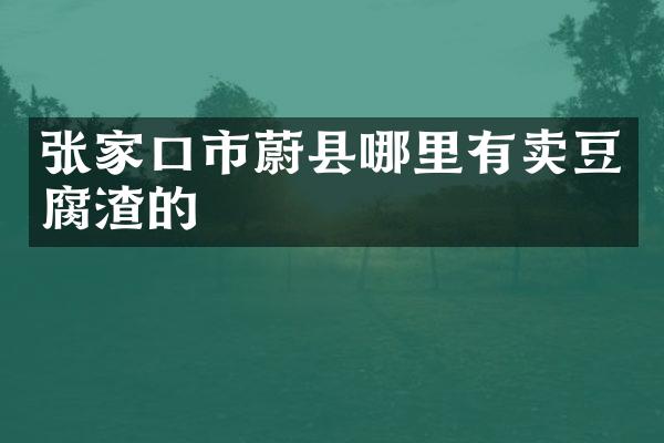 张家口市蔚县哪里有卖豆腐渣的