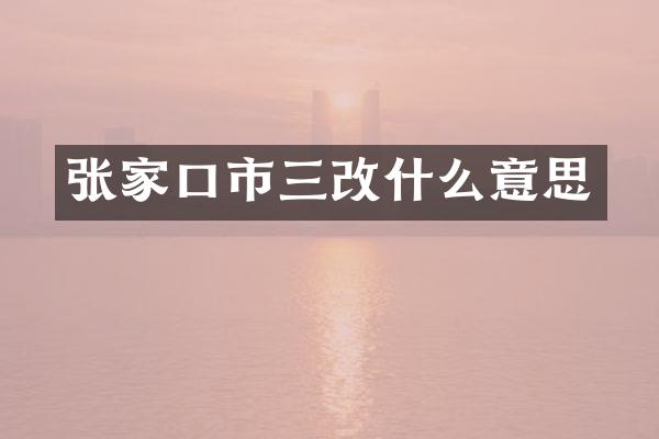 张家口市三改什么意思