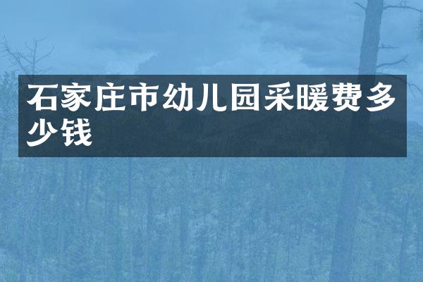 石家庄市幼儿园采暖费多少钱