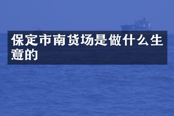 保定市南货场是做什么生意的