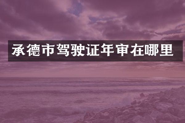 承德市驾驶证年审在哪里