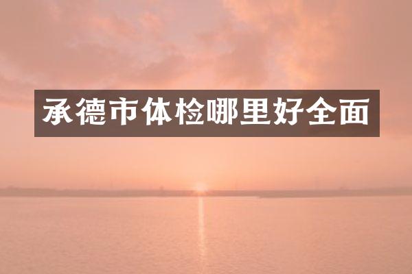 承德市体检哪里好全面
