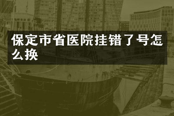 保定市省医院挂错了号怎么换