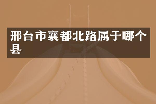 邢台市襄都北路属于哪个县