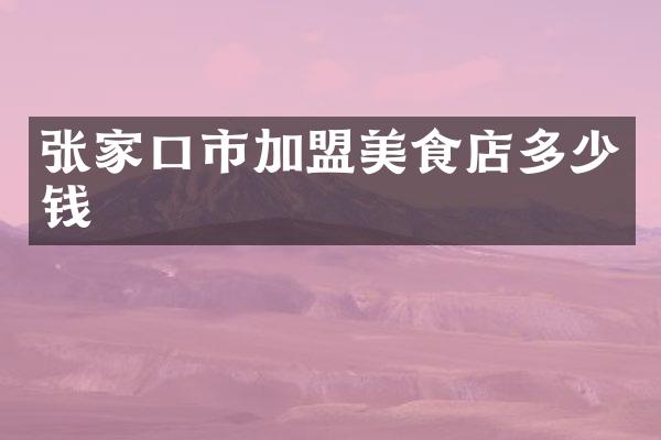张家口市加盟美食店多少钱