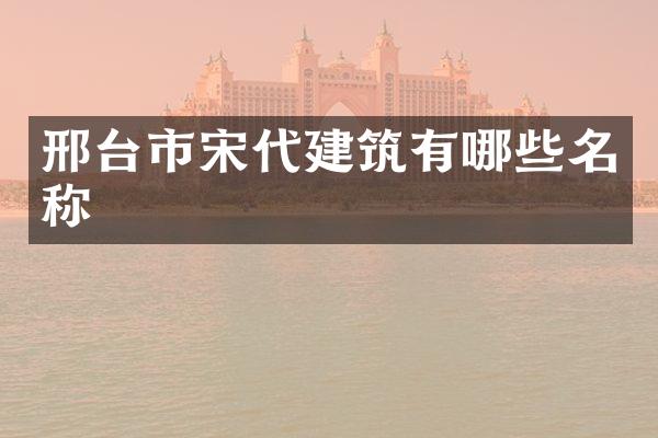 邢台市宋代建筑有哪些名称