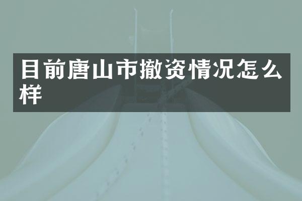 目前唐山市撤资情况怎么样