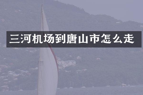 三河机场到唐山市怎么走