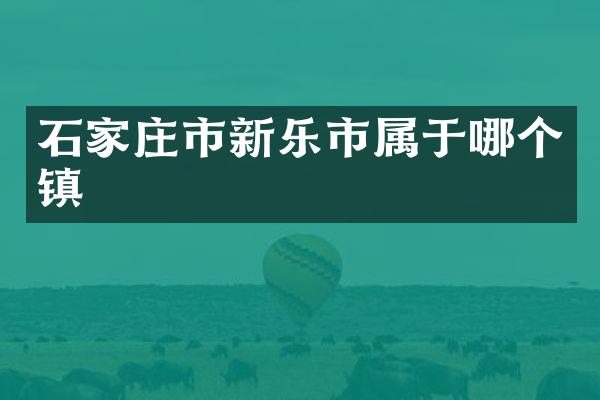 石家庄市新乐市属于哪个镇