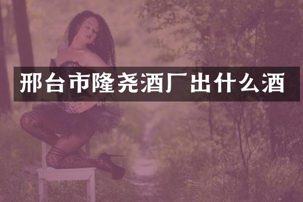 邢台市隆尧酒厂出什么酒