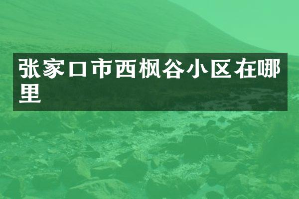 张家口市西枫谷小区在哪里