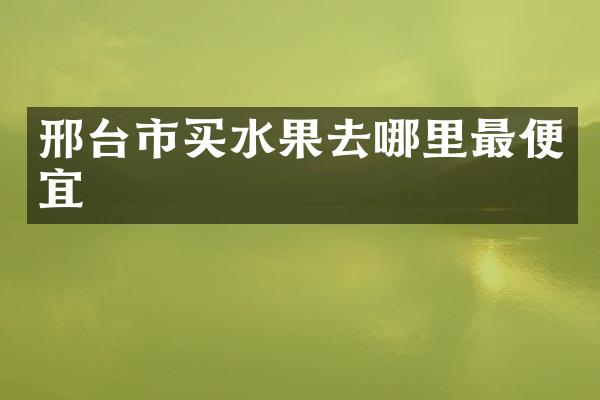 邢台市买水果去哪里最便宜