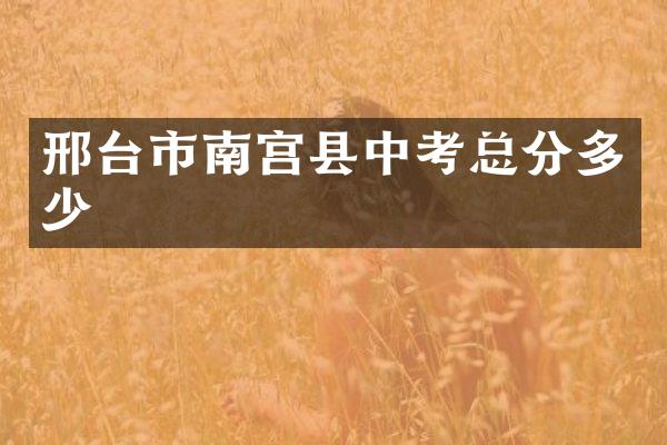 邢台市南宫县中考总分多少