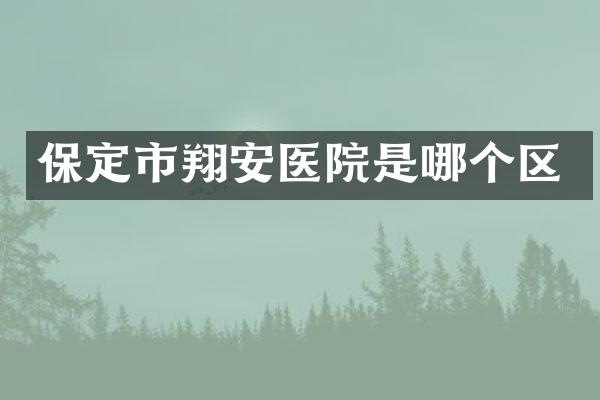 保定市翔安医院是哪个区
