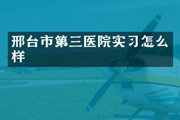邢台市第三医院实习怎么样