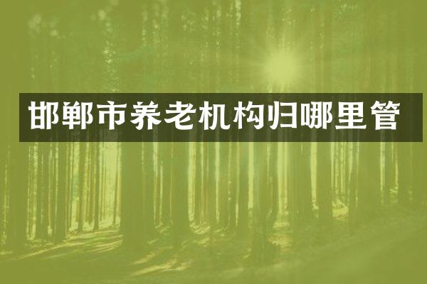 邯郸市养老机构归哪里管