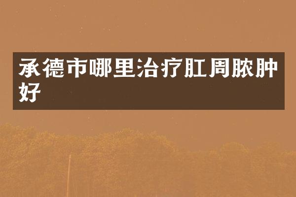 承德市哪里治疗肛周脓肿好